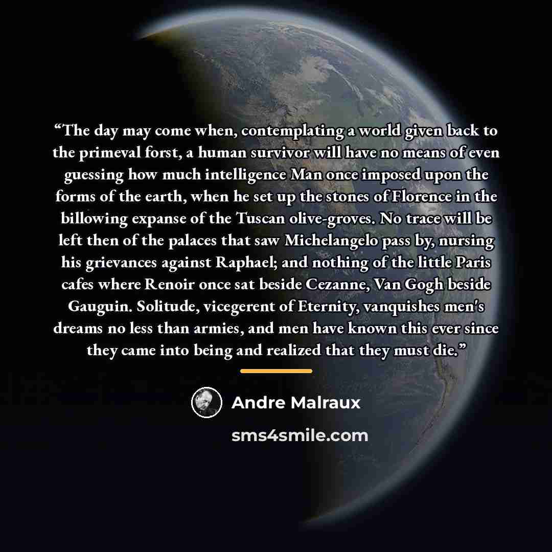 “The day may come when, contemplating a world given back to the primeval forst, a human survivor will have no means of even guessing how much intelligence Man once imposed upon the forms of the earth, when he set up the stones of Florence in the billowing expanse of the Tuscan olive-groves. No…” quote by André Malraux