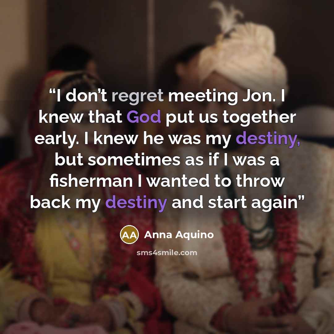 “I don’t regret meeting Jon. I knew that God put us together early. I knew he was my destiny, but sometimes as if I was a fisherman I wanted to throw back my destiny and start again” quote by Anna Aquino