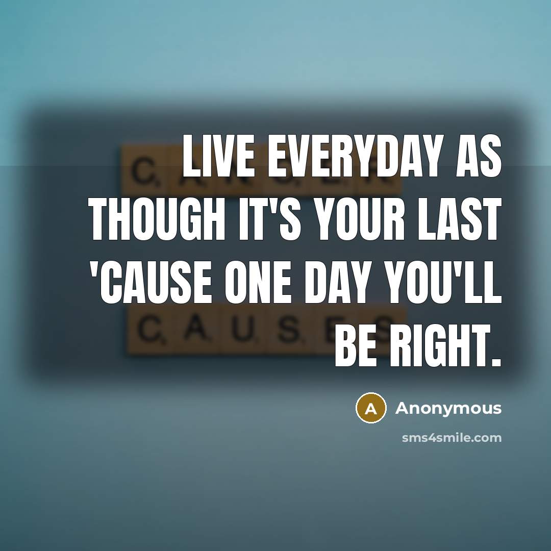 “Live everyday as though it's your last 'cause one day you'll be right.” quote by Anonymous