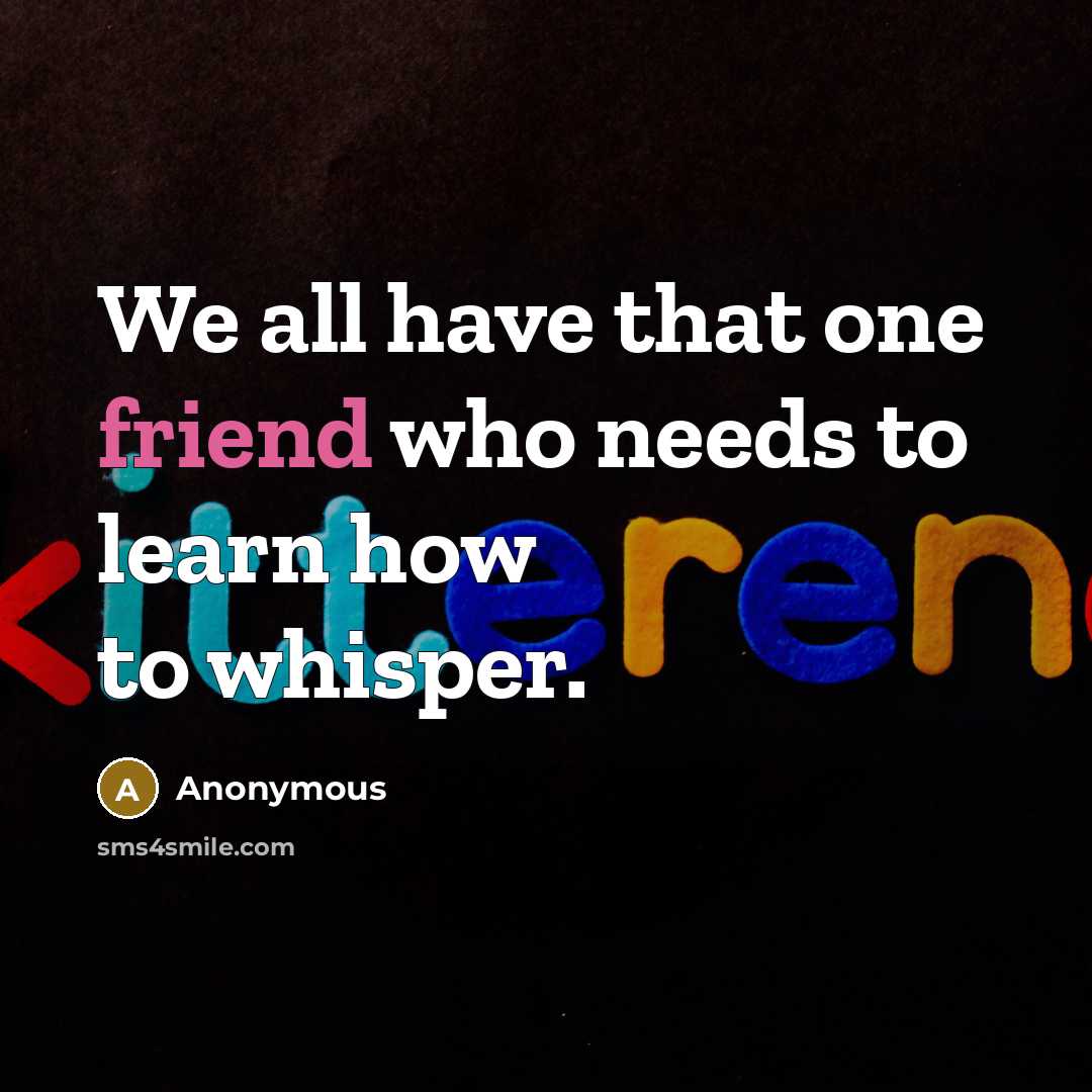 “We all have that one friend who needs to learn how to whisper.” quote by Anonymous