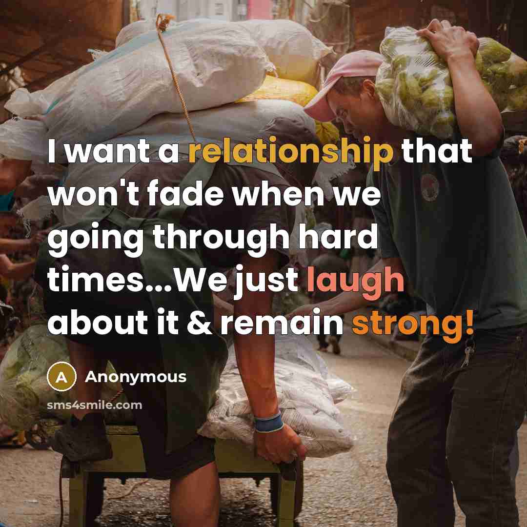 “I want a relationship that won't fade when we going through hard times...We just laugh about it & remain strong!” quote by Anonymous