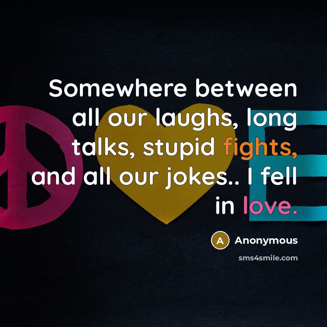 “Somewhere between all our laughs, long talks, stupid fights, and all our jokes.. I fell in love.” quote by Anonymous