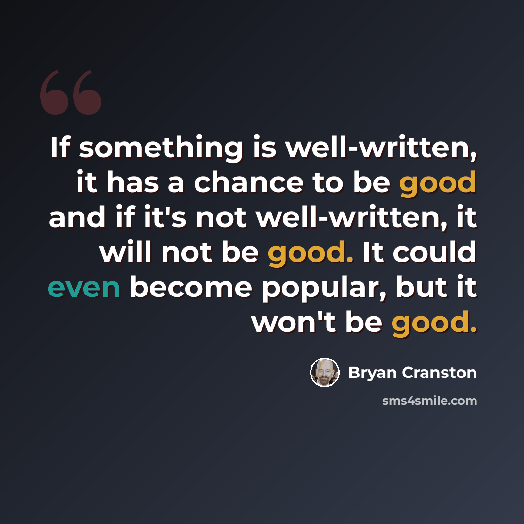 “If something is well-written, it has a chance to be good and if it's not well-written, it will not be good. It could even become popular, but it won't be good.” quote by Bryan Cranston