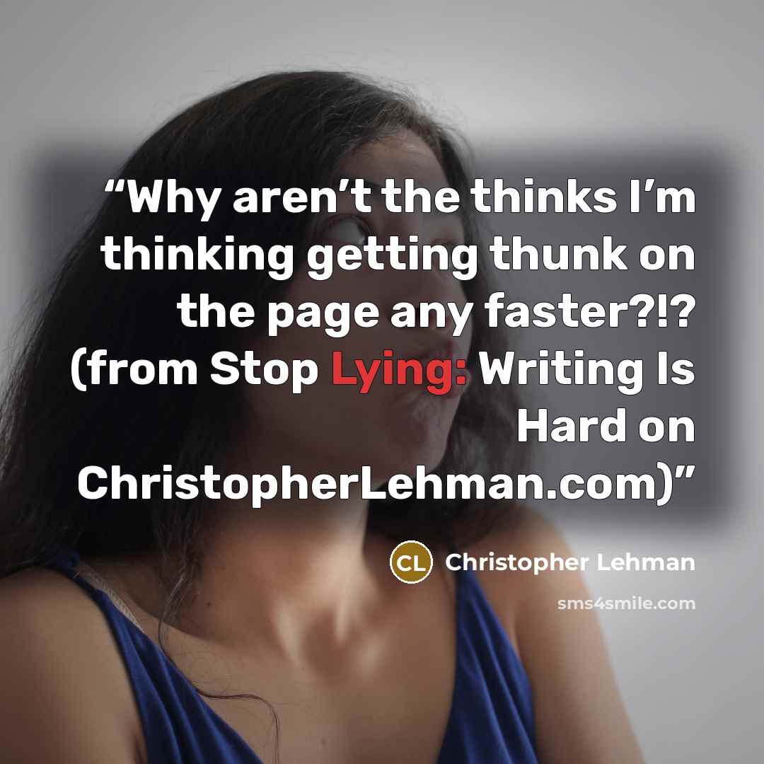 “Why aren’t the thinks I’m thinking getting thunk on the page any faster?!? (from Stop Lying: Writing Is Hard on ChristopherLehman.com)” quote by Christopher Lehman