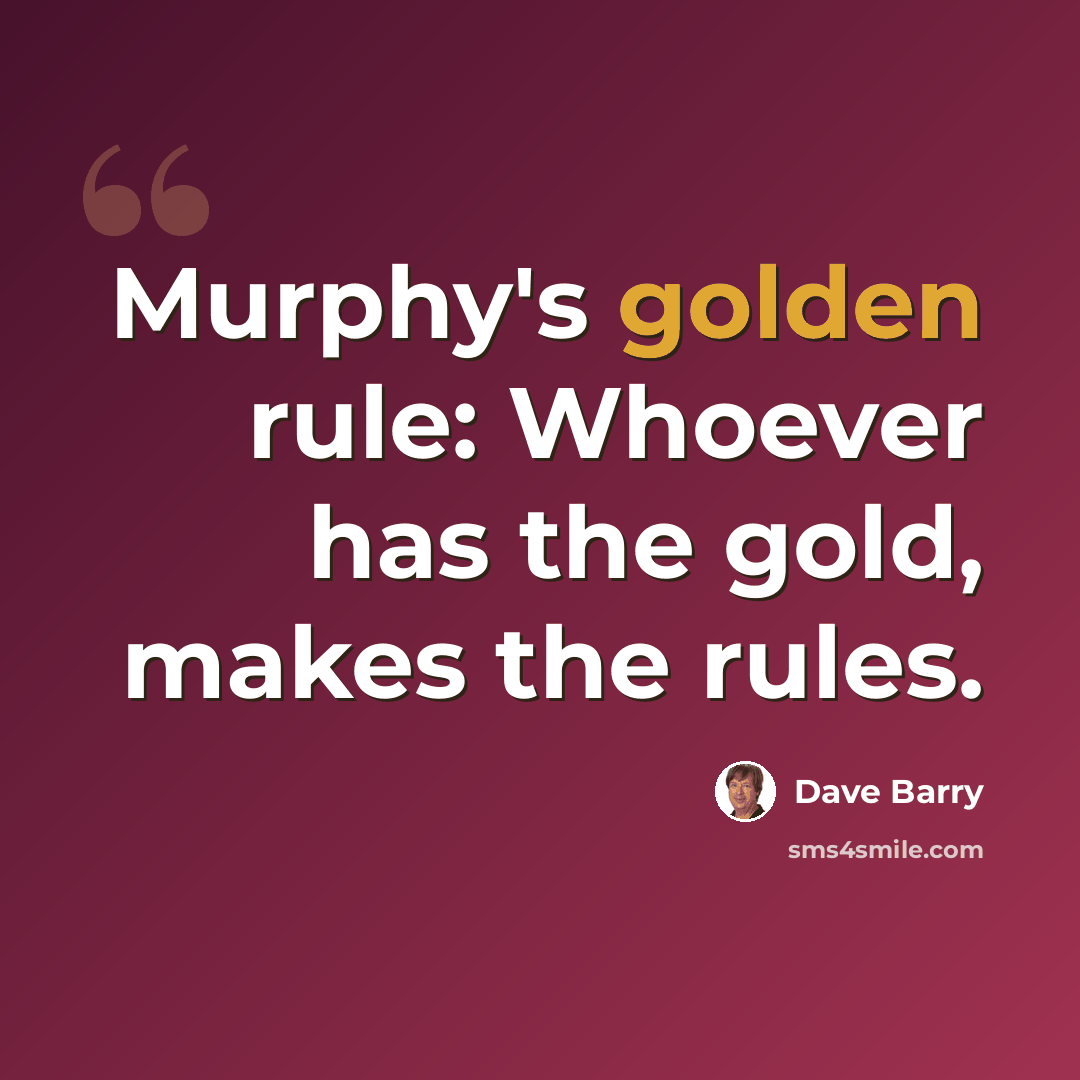 “Murphy's golden rule: Whoever has the gold, makes the rules.” quote by Dave Barry