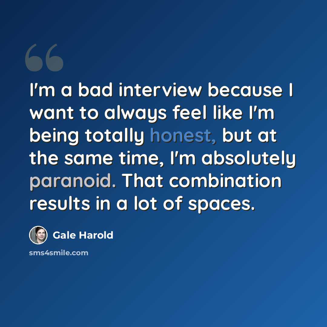 “I'm a bad interview because I want to always feel like I'm being totally honest, but at the same time, I'm absolutely paranoid. That combination results in a lot of spaces.” quote by Gale Harold