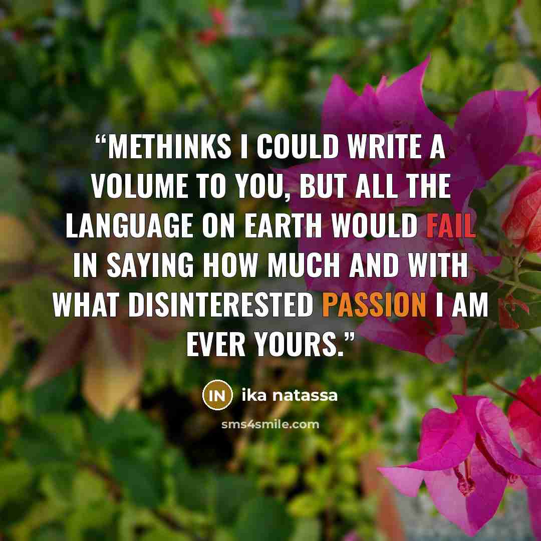 “Methinks I could write a volume to you, but all the language on earth would fail in saying how much and with what disinterested passion I am ever yours.” quote by Ika Natassa