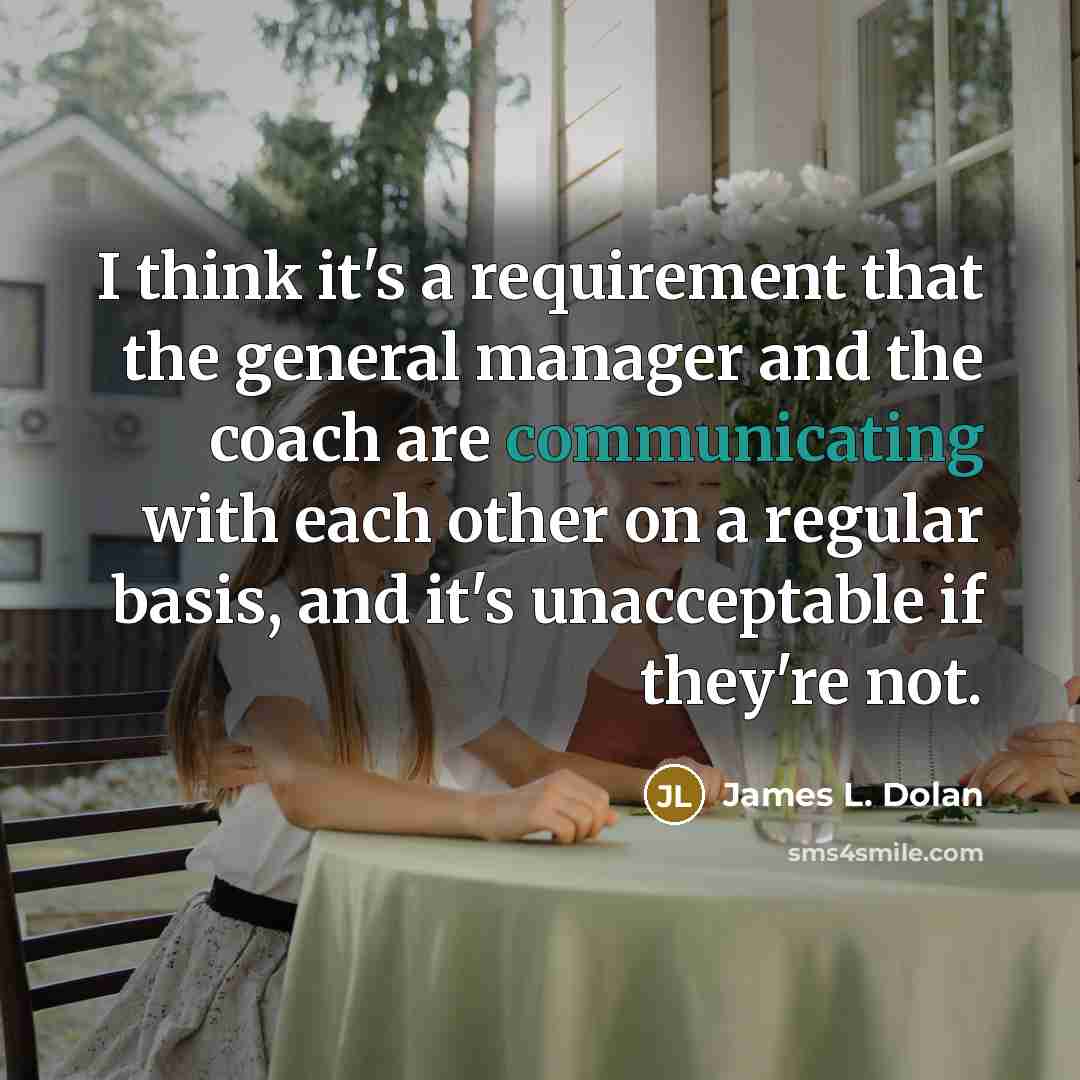 “I think it's a requirement that the general manager and the coach are communicating with each other on a regular basis, and it's unacceptable if they're not.” quote by James L. Dolan