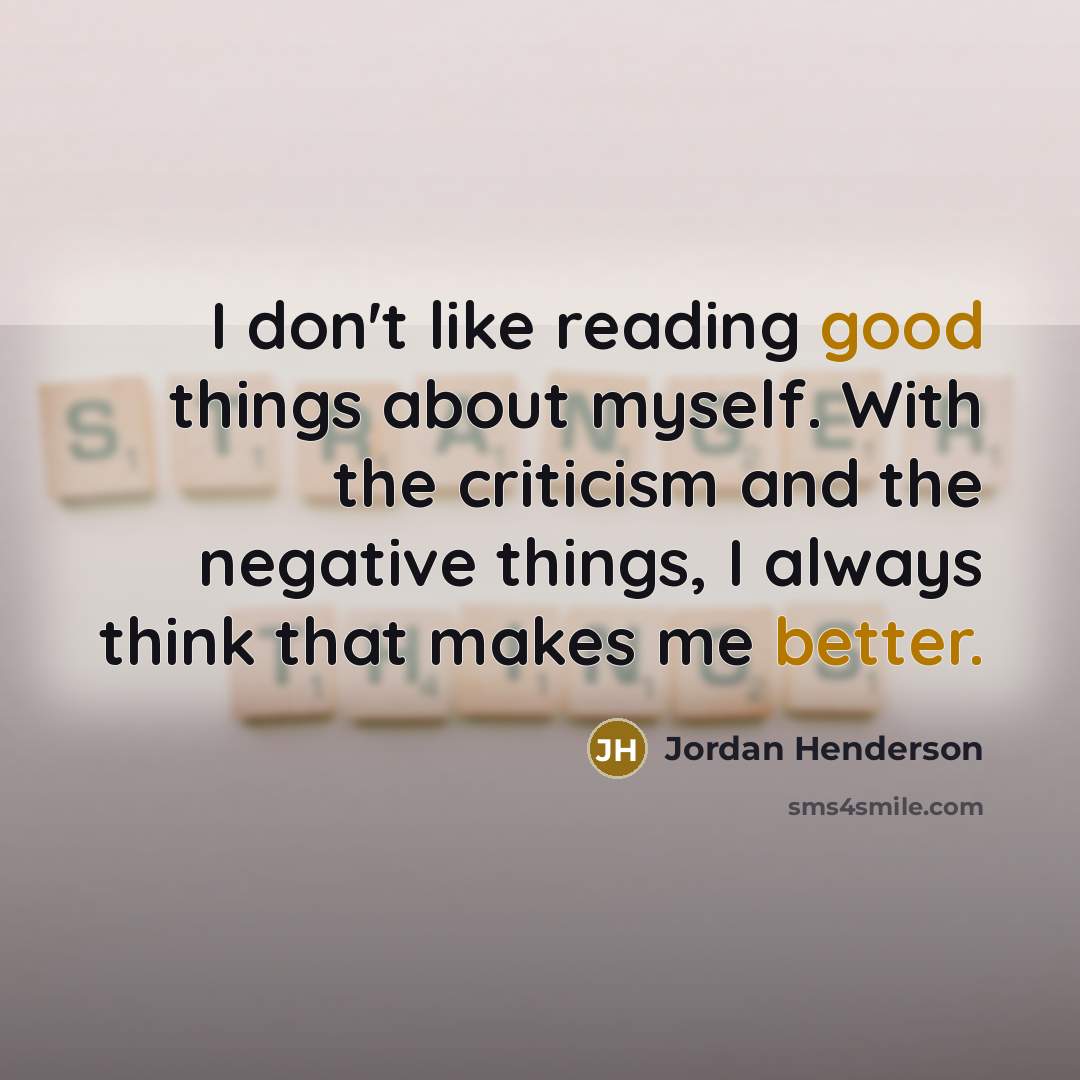 “I don't like reading good things about myself. With the criticism and the negative things, I always think that makes me better.” quote by Jordan Henderson