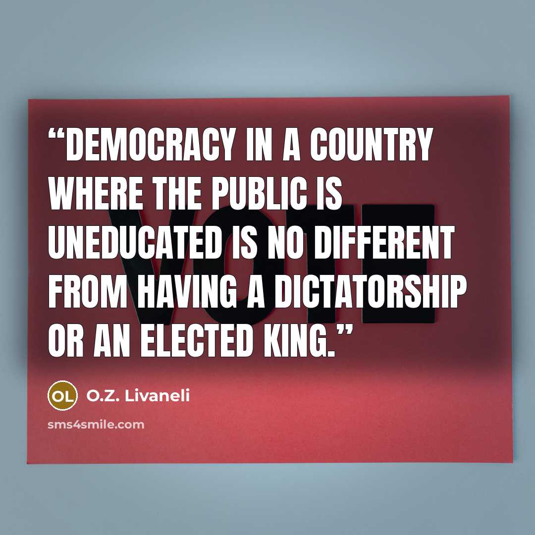 “Democracy in a country where the public is uneducated is no different from having a dictatorship or an elected king.” quote by O.Z. Livaneli