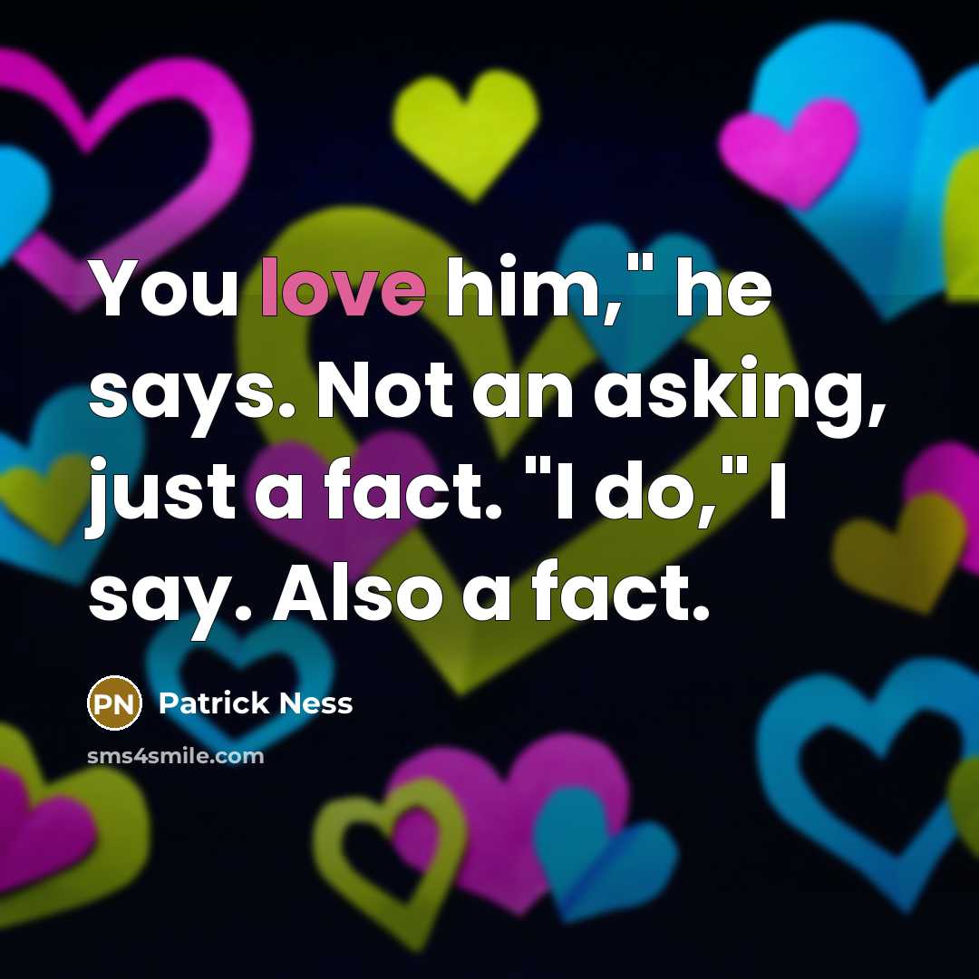 “You love him," he says. Not an asking, just a fact. "I do," I say. Also a fact.” quote by Patrick Ness