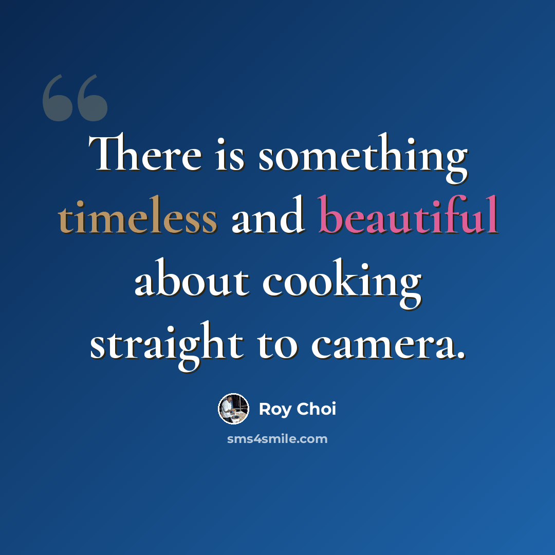“There is something timeless and beautiful about cooking straight to camera.” quote by Roy Choi
