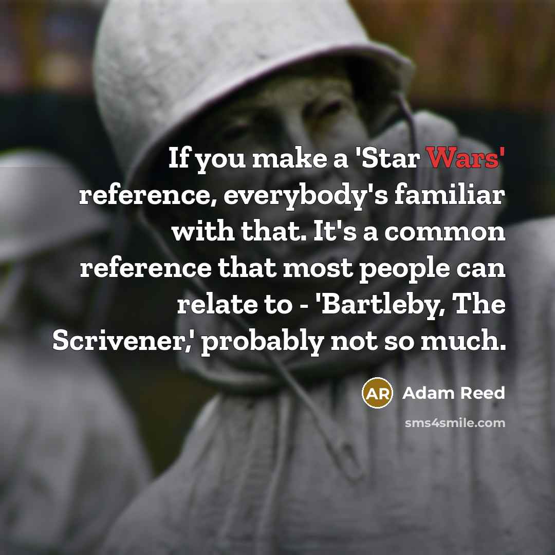 “If you make a 'Star Wars' reference, everybody's familiar with that. It's a common reference that most people can relate to - 'Bartleby, The Scrivener,' probably not so much.” quote by Adam Reed