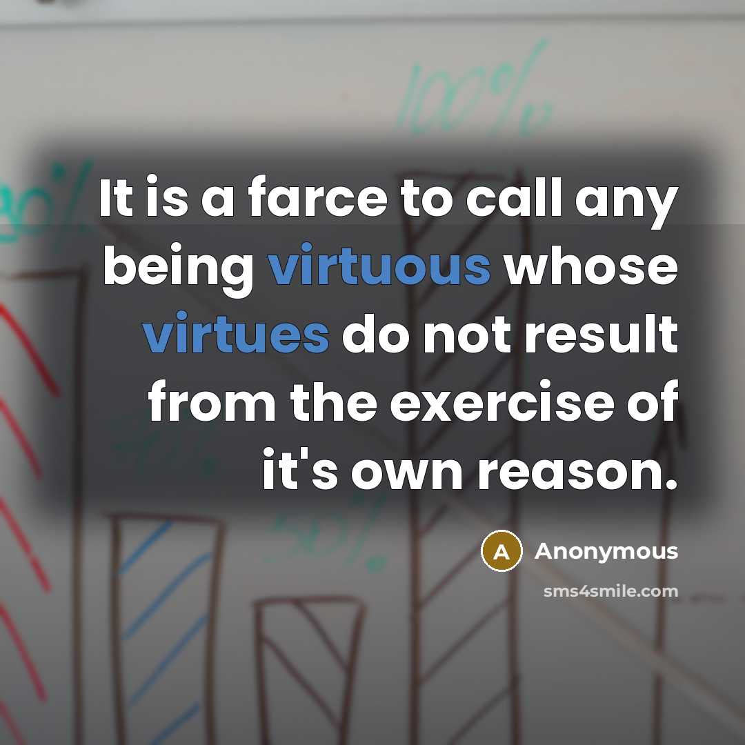 “It is a farce to call any being virtuous whose virtues do not result from the exercise of it's own reason.” quote by Anonymous