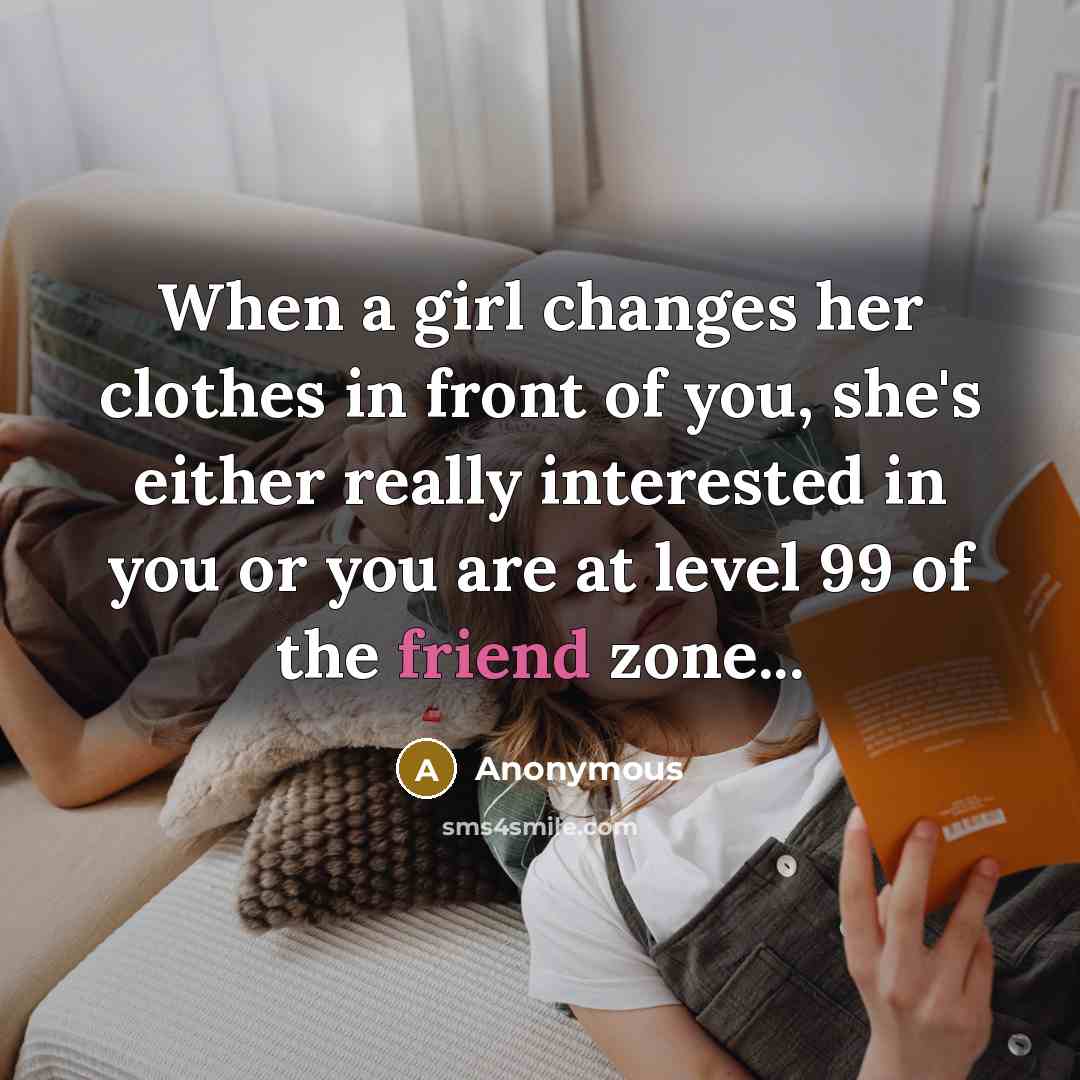 “When a girl changes her clothes in front of you, she's either really interested in you or you are at level 99 of the friend zone...” quote by Anonymous