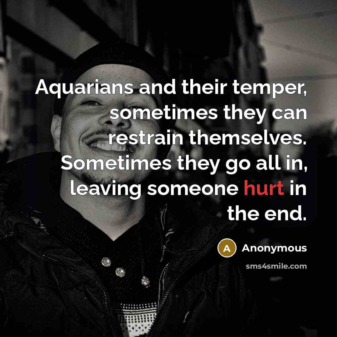 “Aquarians and their temper, sometimes they can restrain themselves. Sometimes they go all in, leaving someone hurt in the end.” quote by Anonymous