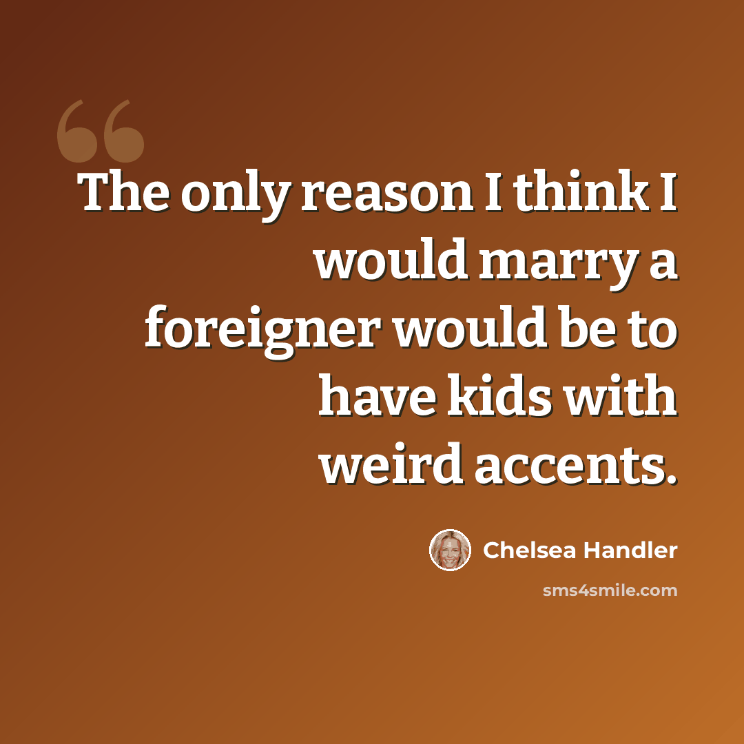 “The only reason I think I would marry a foreigner would be to have kids with weird accents.” quote by Chelsea Handler