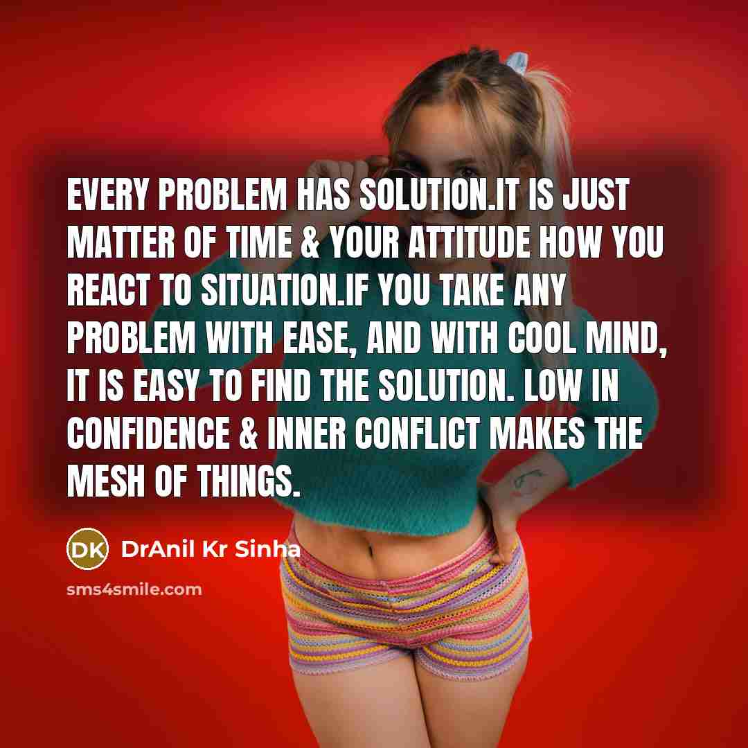 “Every problem has solution.It is just matter of time & your attitude how you react to situation.If you take any problem with ease, and with cool mind, it is easy to find the solution. Low in confidence & inner conflict makes the mesh of things.” quote by DrAnil Kr Sinha