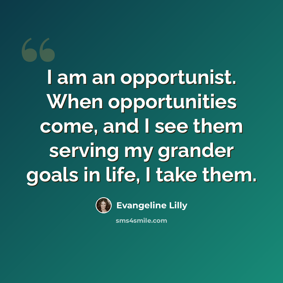 “I am an opportunist. When opportunities come, and I see them serving my grander goals in life, I take them.” quote by Evangeline Lilly