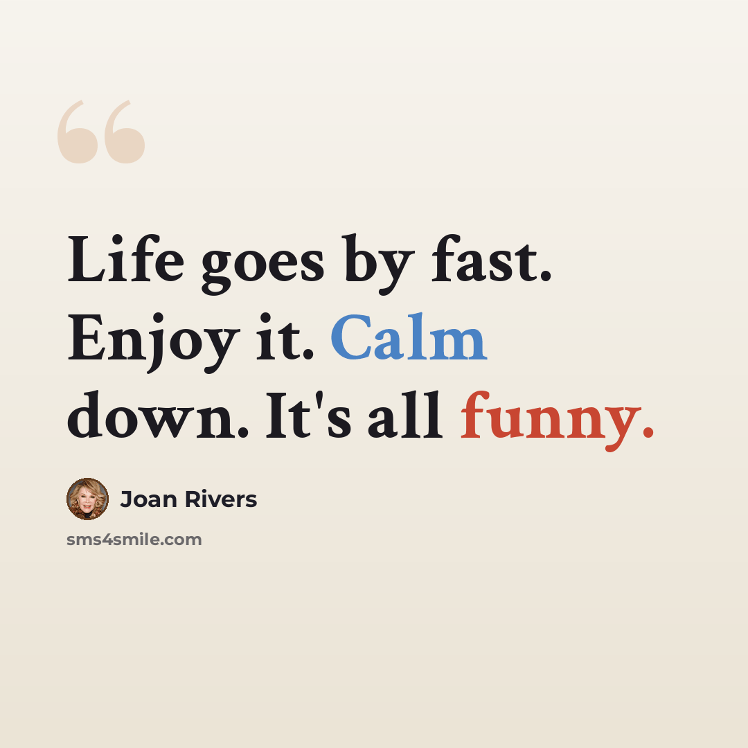 “Life goes by fast. Enjoy it. Calm down. It's all funny.” quote by Joan Rivers