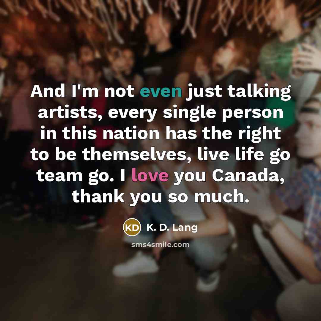 “And I'm not even just talking artists, every single person in this nation has the right to be themselves, live life go team go. I love you Canada, thank you so much.” quote by K. D. Lang