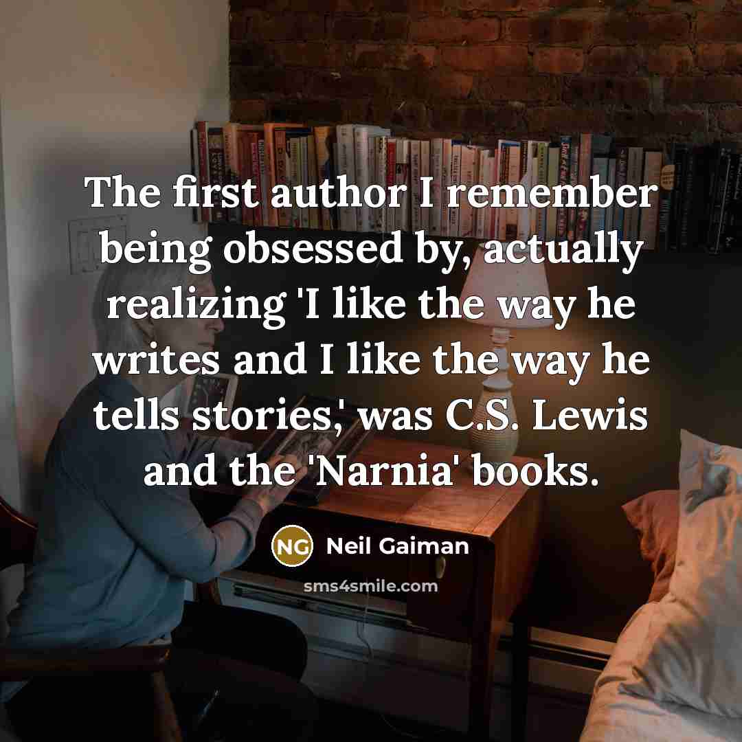 “The first author I remember being obsessed by, actually realizing 'I like the way he writes and I like the way he tells stories,' was C.S. Lewis and the 'Narnia' books.” quote by Neil Gaiman