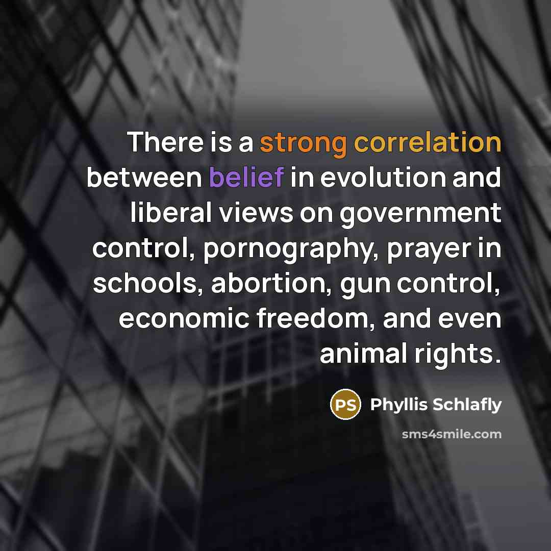 “There is a strong correlation between belief in evolution and liberal views on government control, pornography, prayer in schools, abortion, gun control, economic freedom, and even animal rights.” quote by Phyllis Schlafly