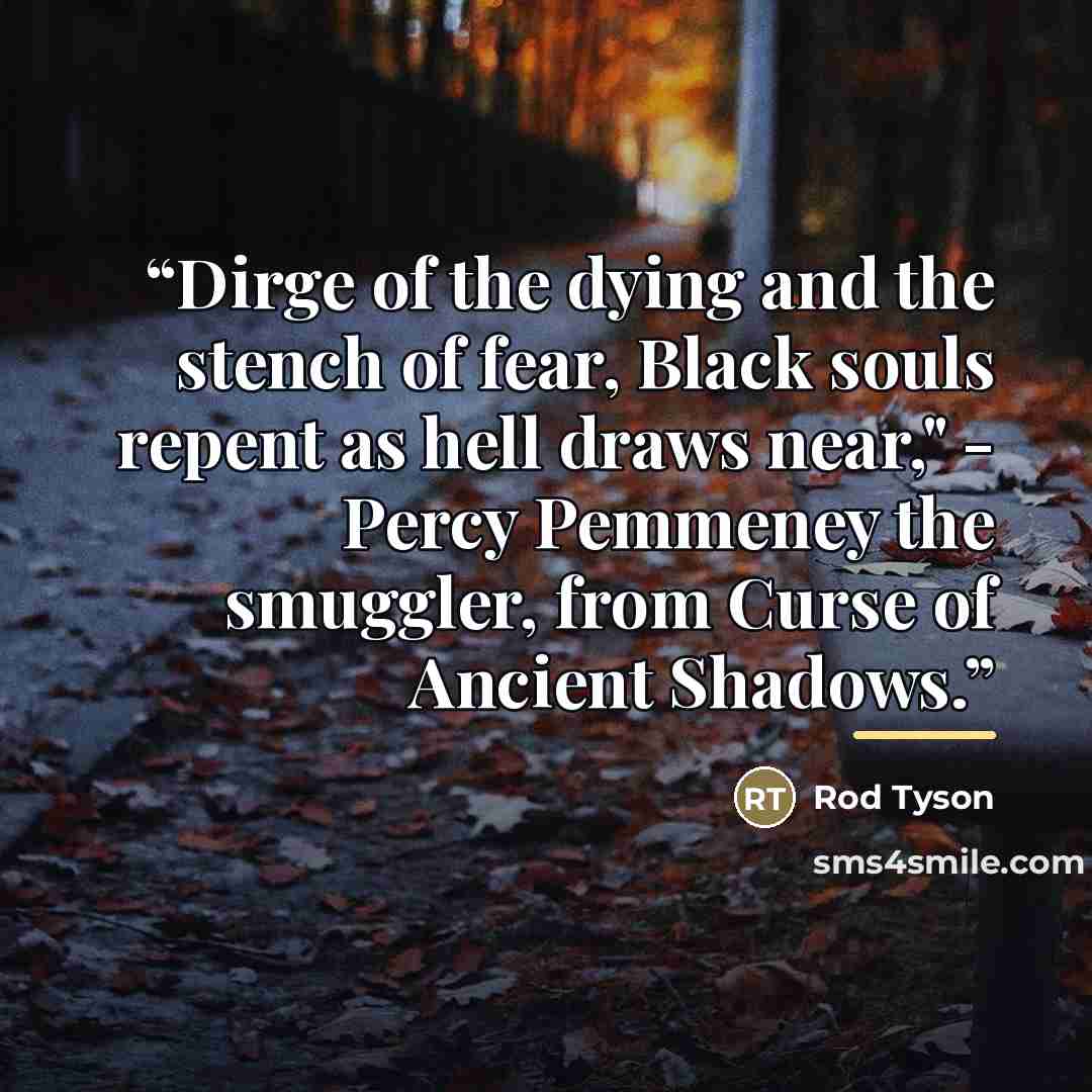 “Dirge of the dying and the stench of fear, Black souls repent as hell draws near," - Percy Pemmeney the smuggler, from Curse of Ancient Shadows.” quote by Rod Tyson
