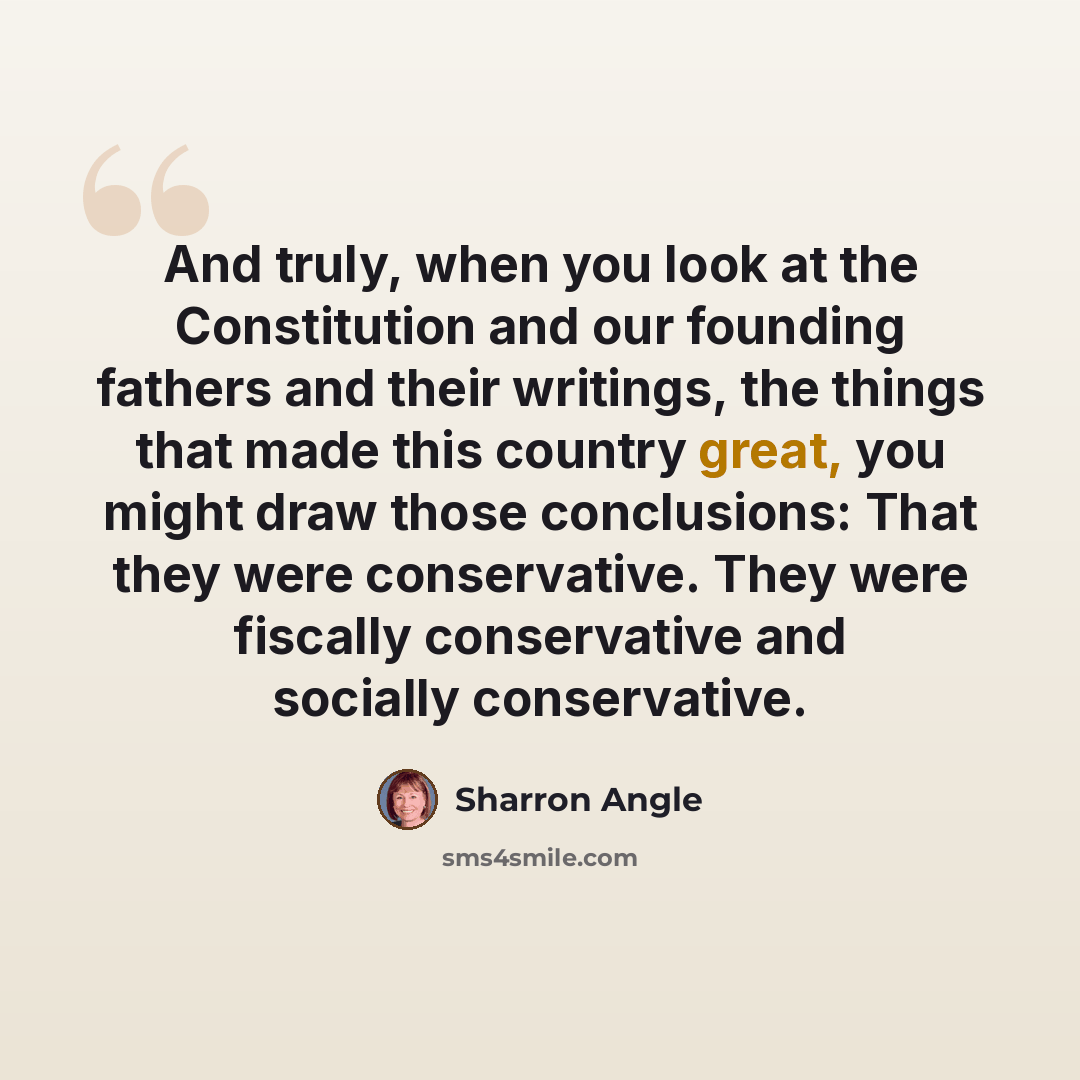 “And truly, when you look at the Constitution and our founding fathers and their writings, the things that made this country great, you might draw those conclusions: That they were conservative. They were fiscally conservative and socially conservative.” quote by Sharron Angle