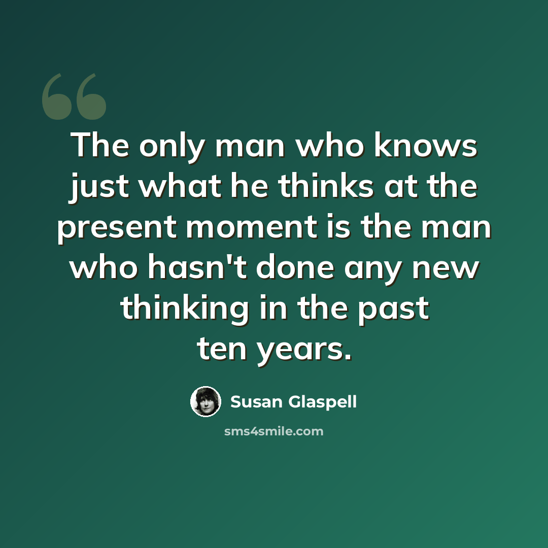 “The only man who knows just what he thinks at the present moment is the man who hasn't done any new thinking in the past ten years.” quote by Susan Glaspell