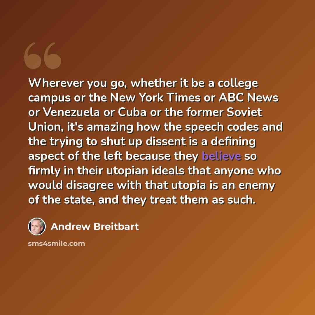 “Wherever you go, whether it be a college campus or the New York Times or ABC News or Venezuela or Cuba or the former Soviet Union, it's amazing how the speech codes and the trying to shut up dissent is a defining aspect of the left because they believe so firmly in their utopian ideals that anyone…” quote by Andrew Breitbart