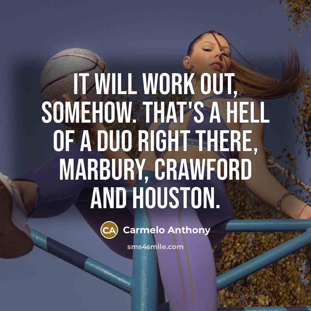 “It will work out, somehow. That's a hell of a duo right there, Marbury, Crawford and Houston.” quote by Carmelo Anthony