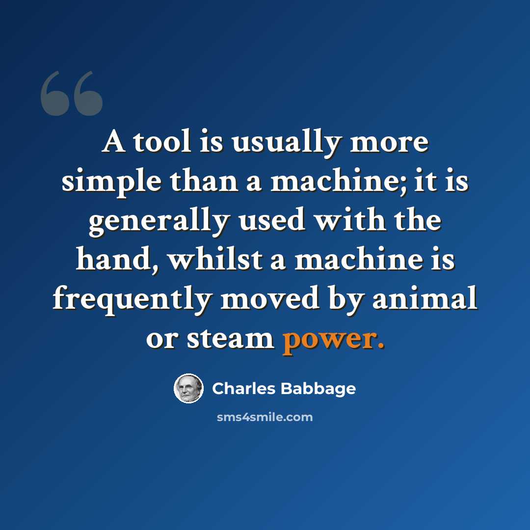 “A tool is usually more simple than a machine; it is generally used with the hand, whilst a machine is frequently moved by animal or steam power.” quote by Charles Babbage