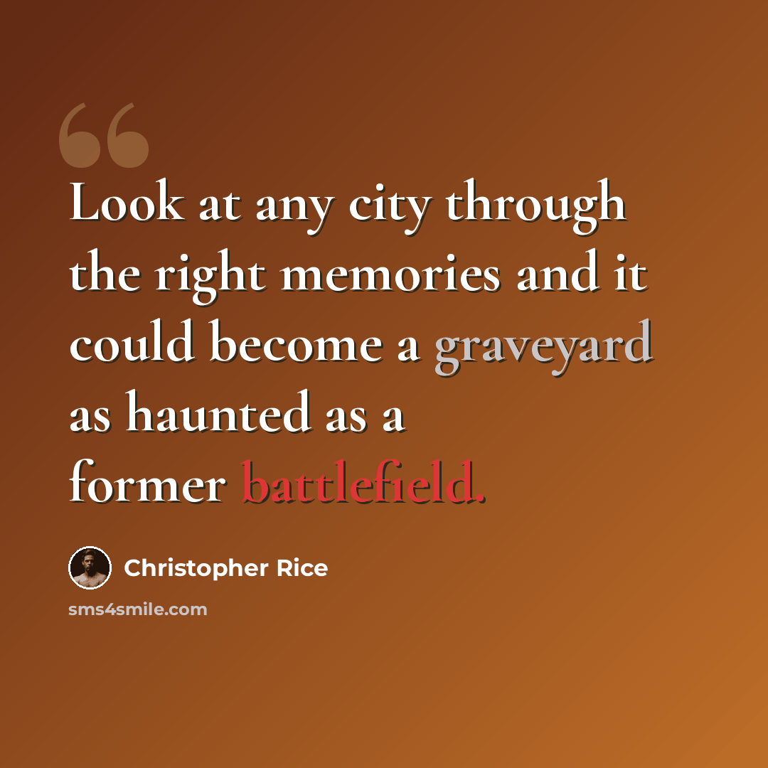 “Look at any city through the right memories and it could become a graveyard as haunted as a former battlefield.” quote by Christopher Rice