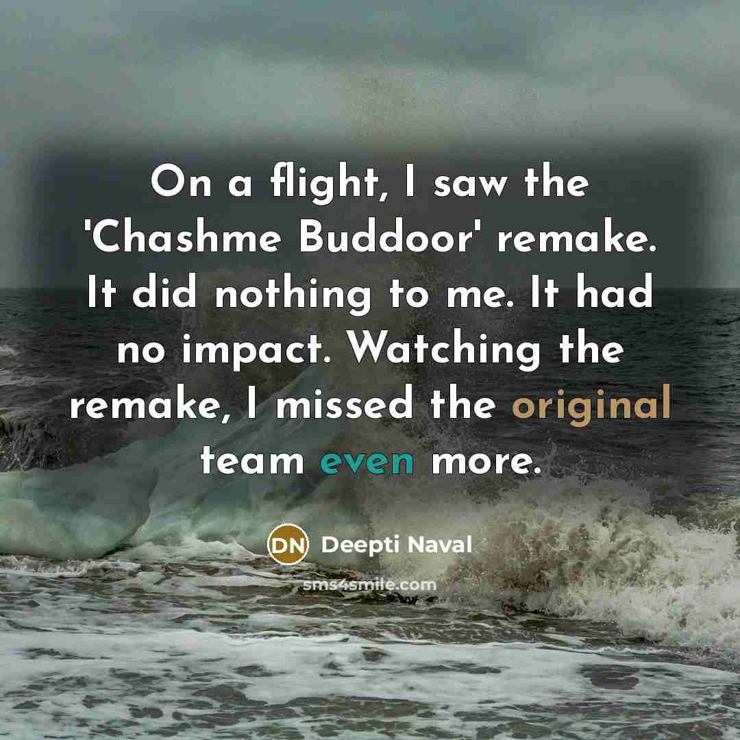“On a flight, I saw the 'Chashme Buddoor' remake. It did nothing to me. It had no impact. Watching the remake, I missed the original team even more.” quote by Deepti Naval