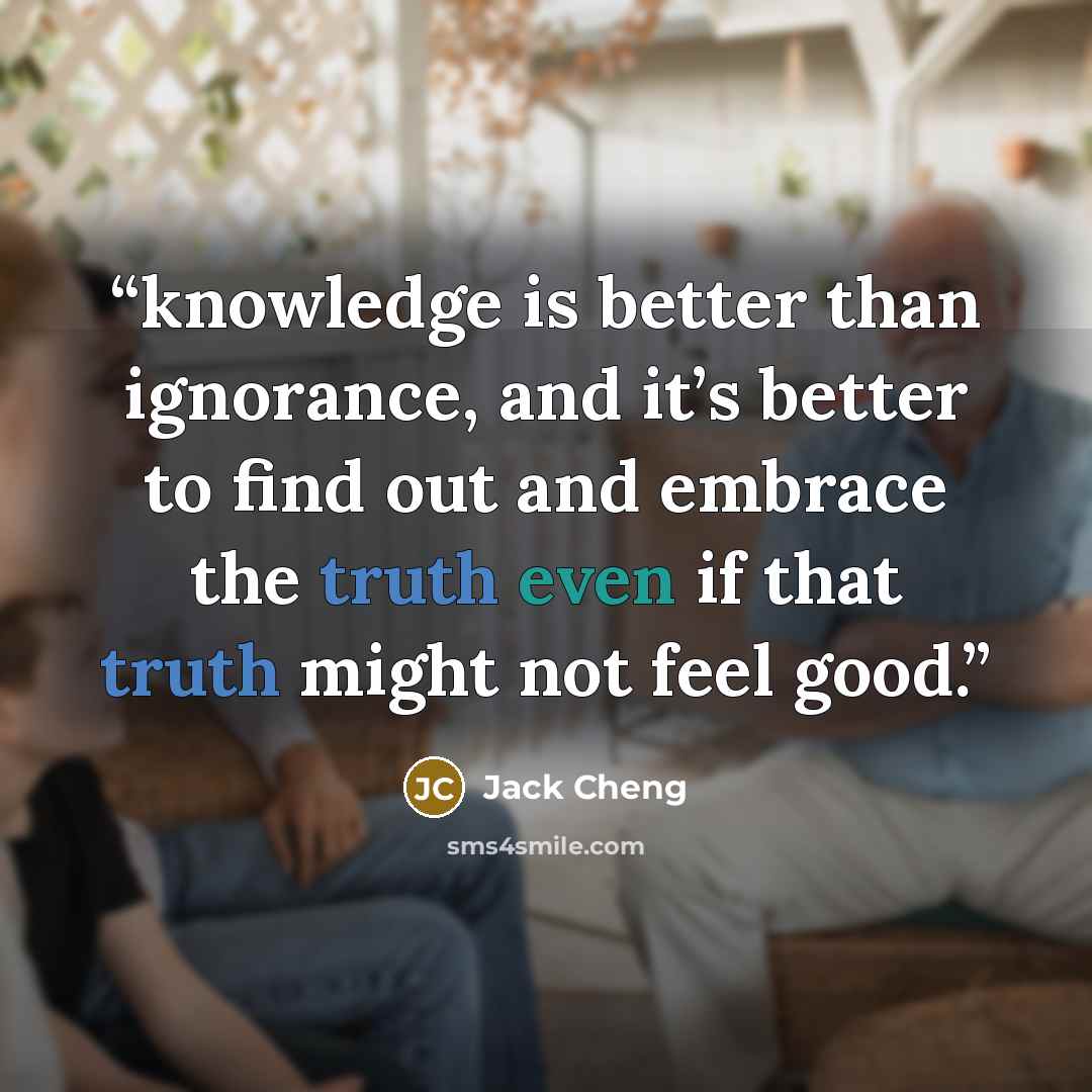“knowledge is better than ignorance, and it’s better to find out and embrace the truth even if that truth might not feel good.” quote by Jack Cheng