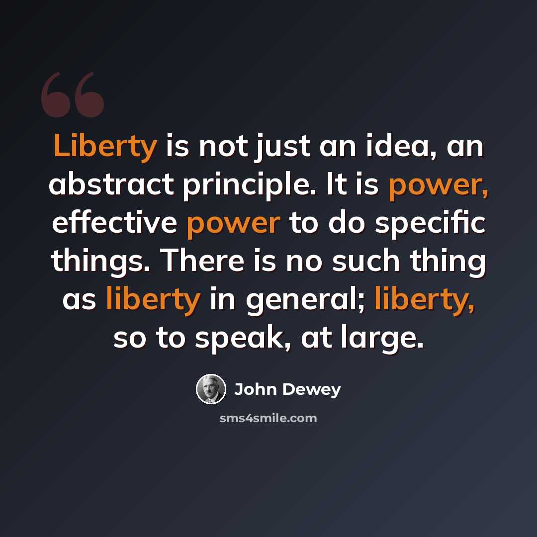 “Liberty is not just an idea, an abstract principle. It is power, effective power to do specific things. There is no such thing as liberty in general; liberty, so to speak, at large.” quote by John Dewey