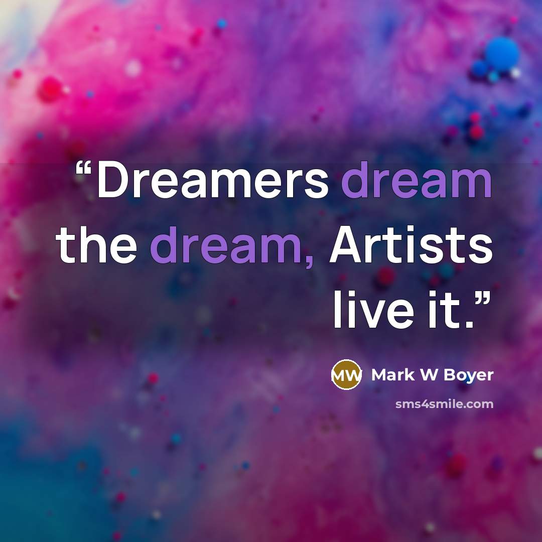 “Dreamers dream the dream, Artists live it.” quote by Mark W Boyer