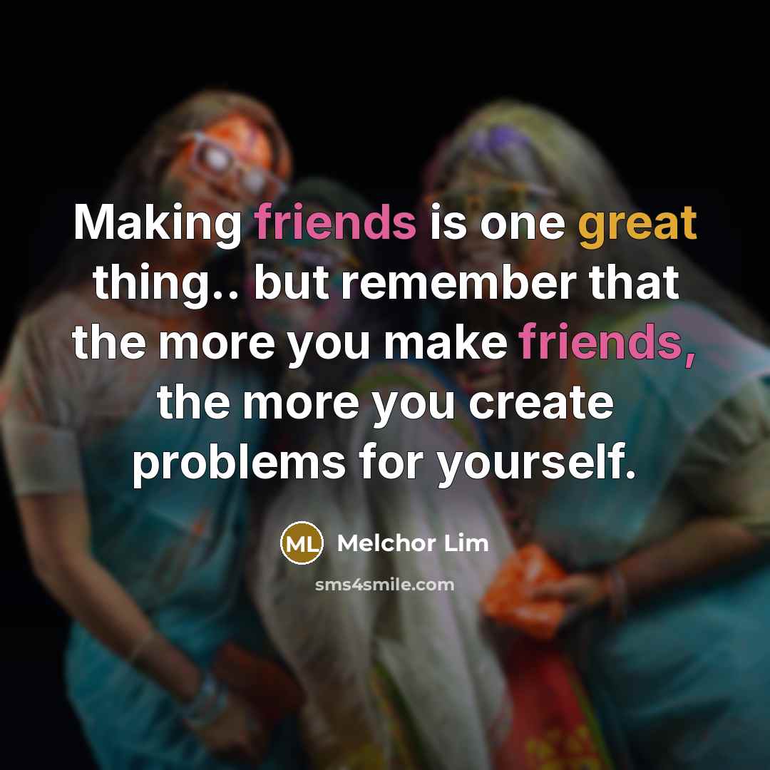 “Making friends is one great thing.. but remember that the more you make friends, the more you create problems for yourself.” quote by Melchor Lim