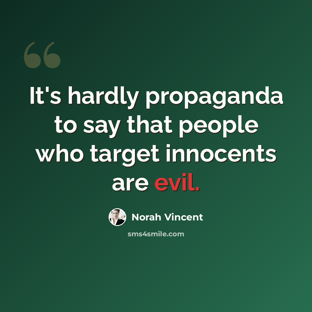 “It's hardly propaganda to say that people who target innocents are evil.” quote by Norah Vincent