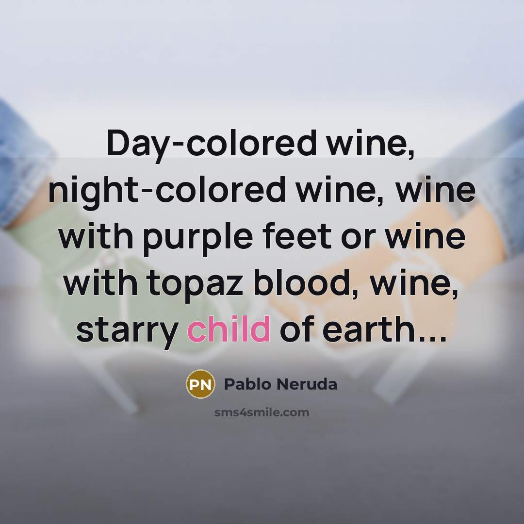 “Day-colored wine, night-colored wine, wine with purple feet or wine with topaz blood, wine, starry child of earth...” quote by Pablo Neruda