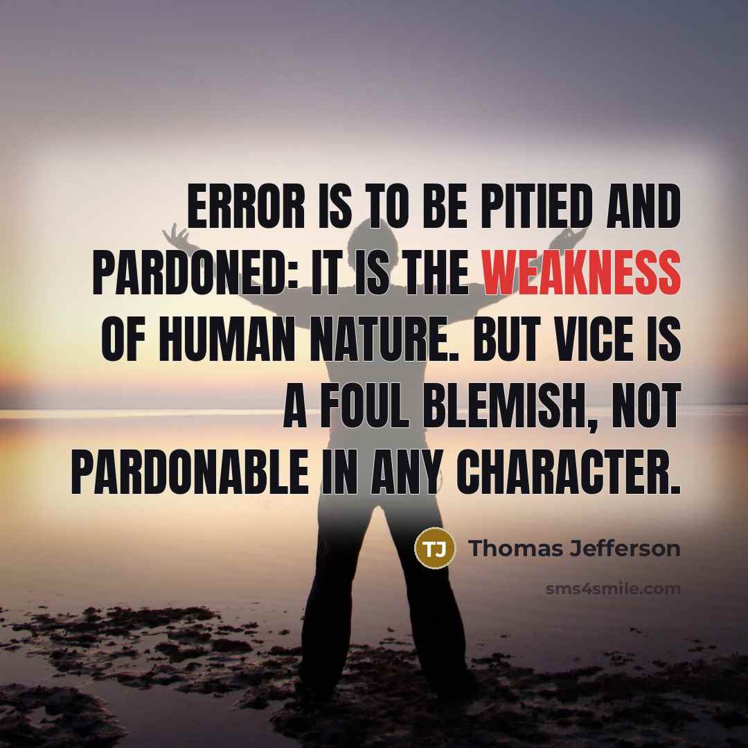 “Error is to be pitied and pardoned: it is the weakness of human nature. But vice is a foul blemish, not pardonable in any character.” quote by Thomas Jefferson