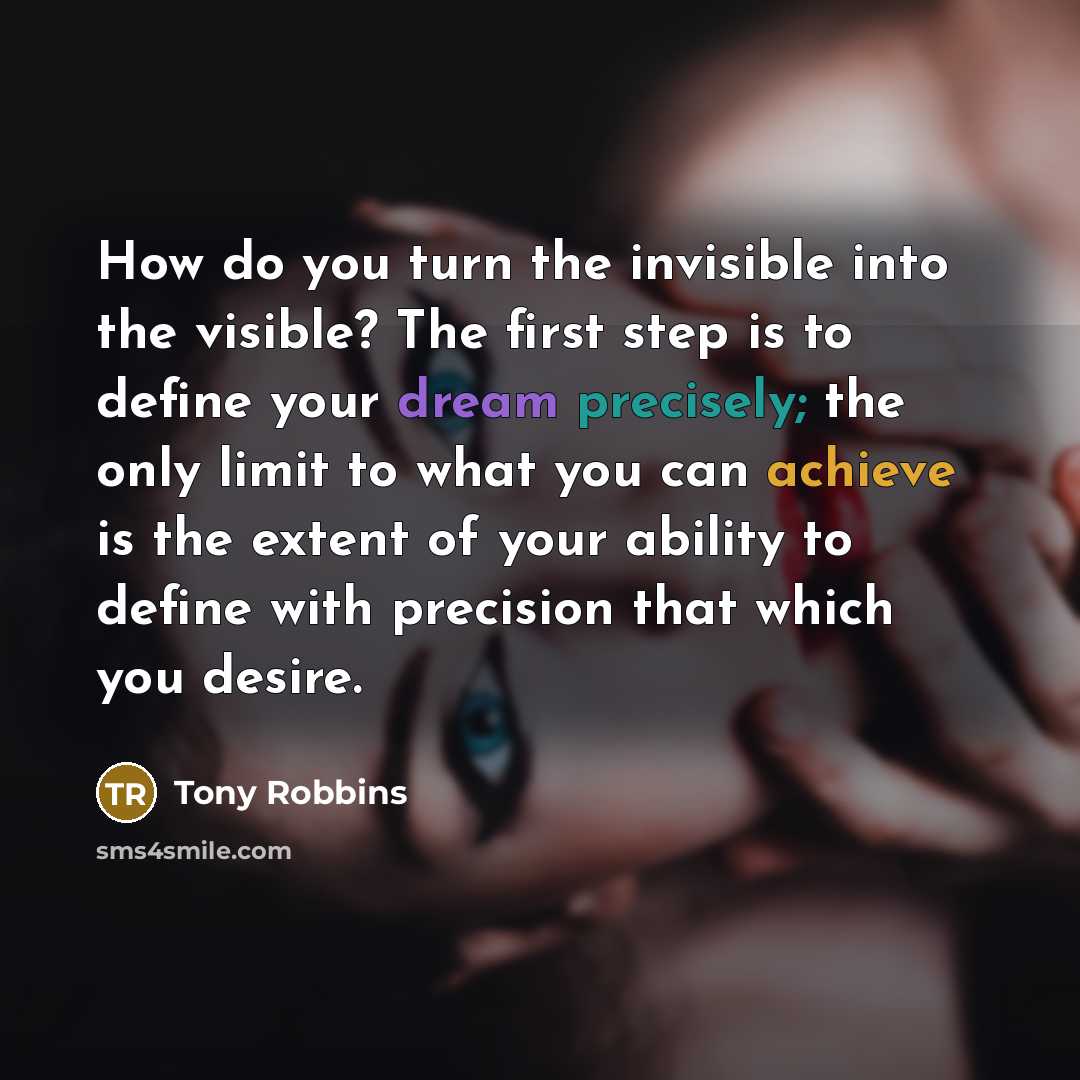 “How do you turn the invisible into the visible? The first step is to define your dream precisely; the only limit to what you can achieve is the extent of your ability to define with precision that which you desire.” quote by Tony Robbins
