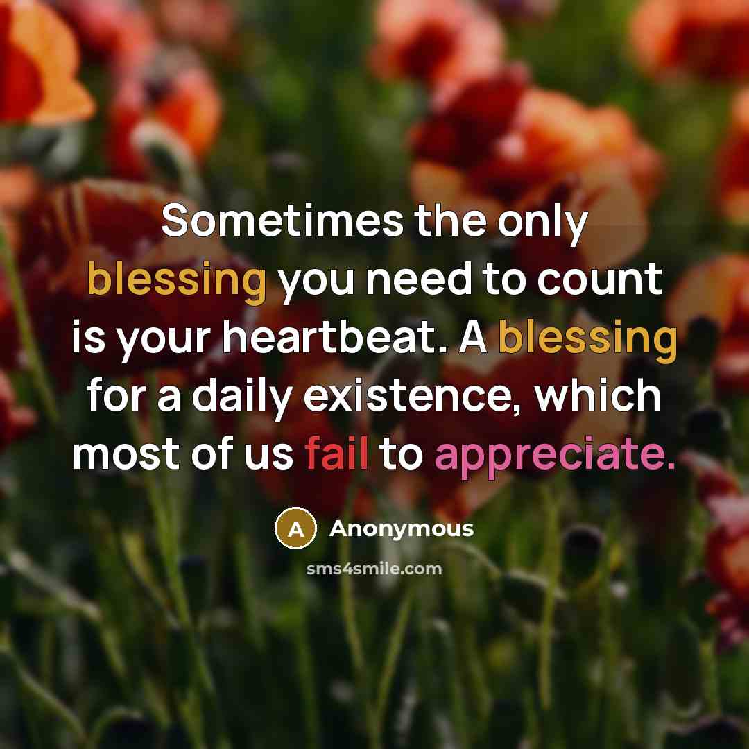 “Sometimes the only blessing you need to count is your heartbeat. A blessing for a daily existence, which most of us fail to appreciate.” quote by Anonymous