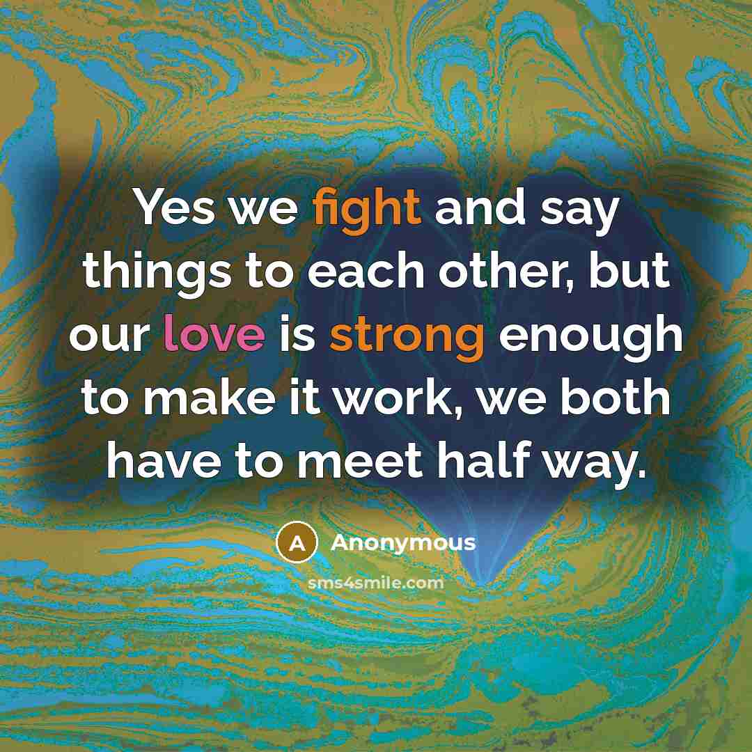“Yes we fight and say things to each other, but our love is strong enough to make it work, we both have to meet half way.” quote by Anonymous