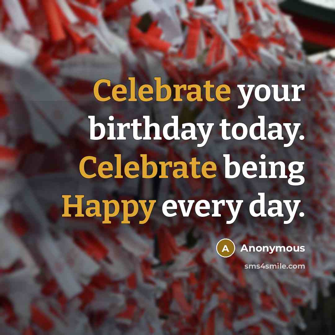 “Celebrate your birthday today. Celebrate being Happy every day.” quote by Anonymous