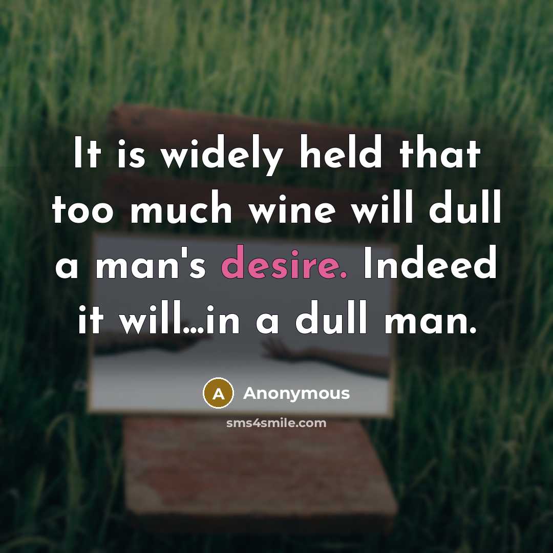 “It is widely held that too much wine will dull a man's desire. Indeed it will...in a dull man.” quote by Anonymous