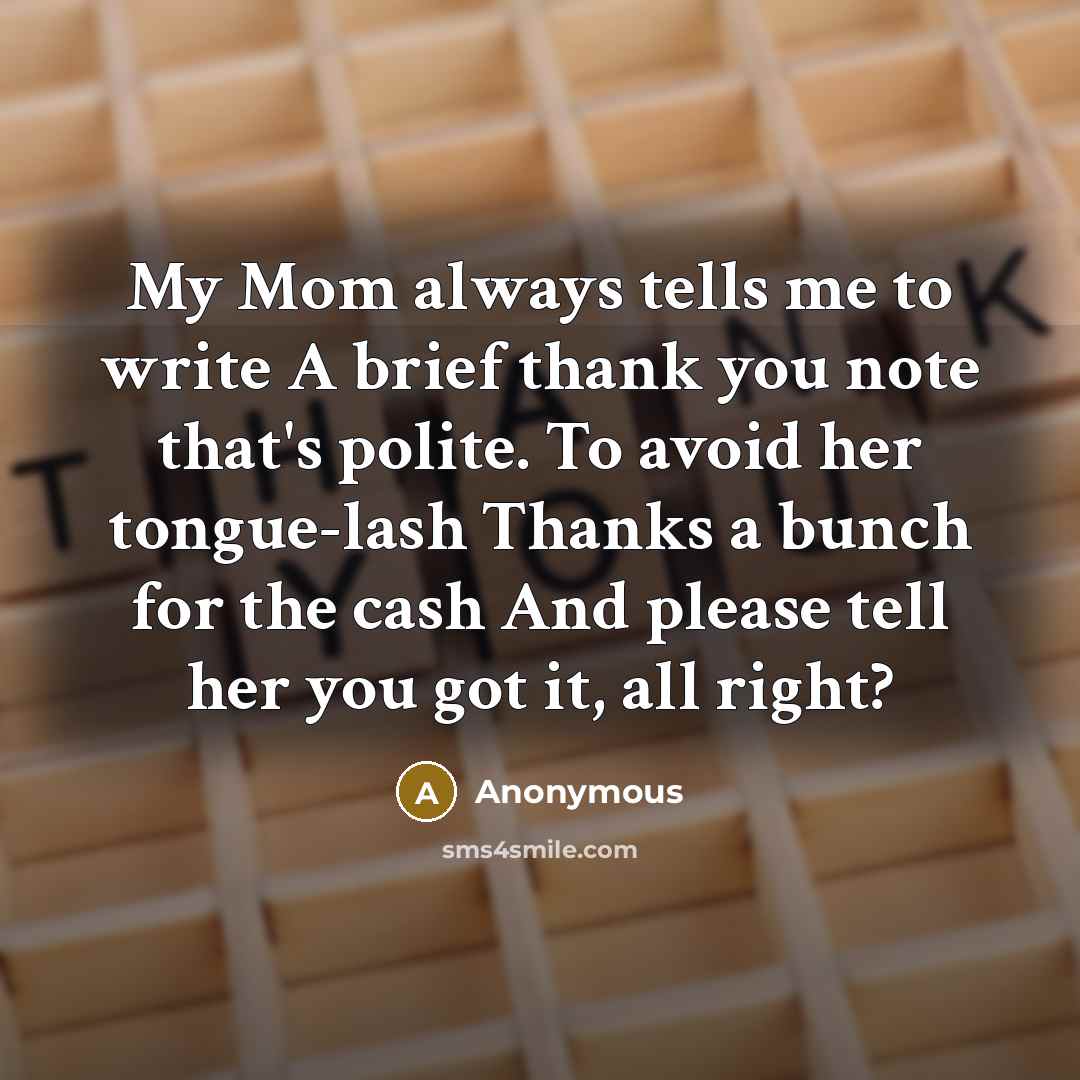 “My Mom always tells me to write A brief thank you note that's polite. To avoid her tongue-lash Thanks a bunch for the cash And please tell her you got it, all right?” quote by Anonymous