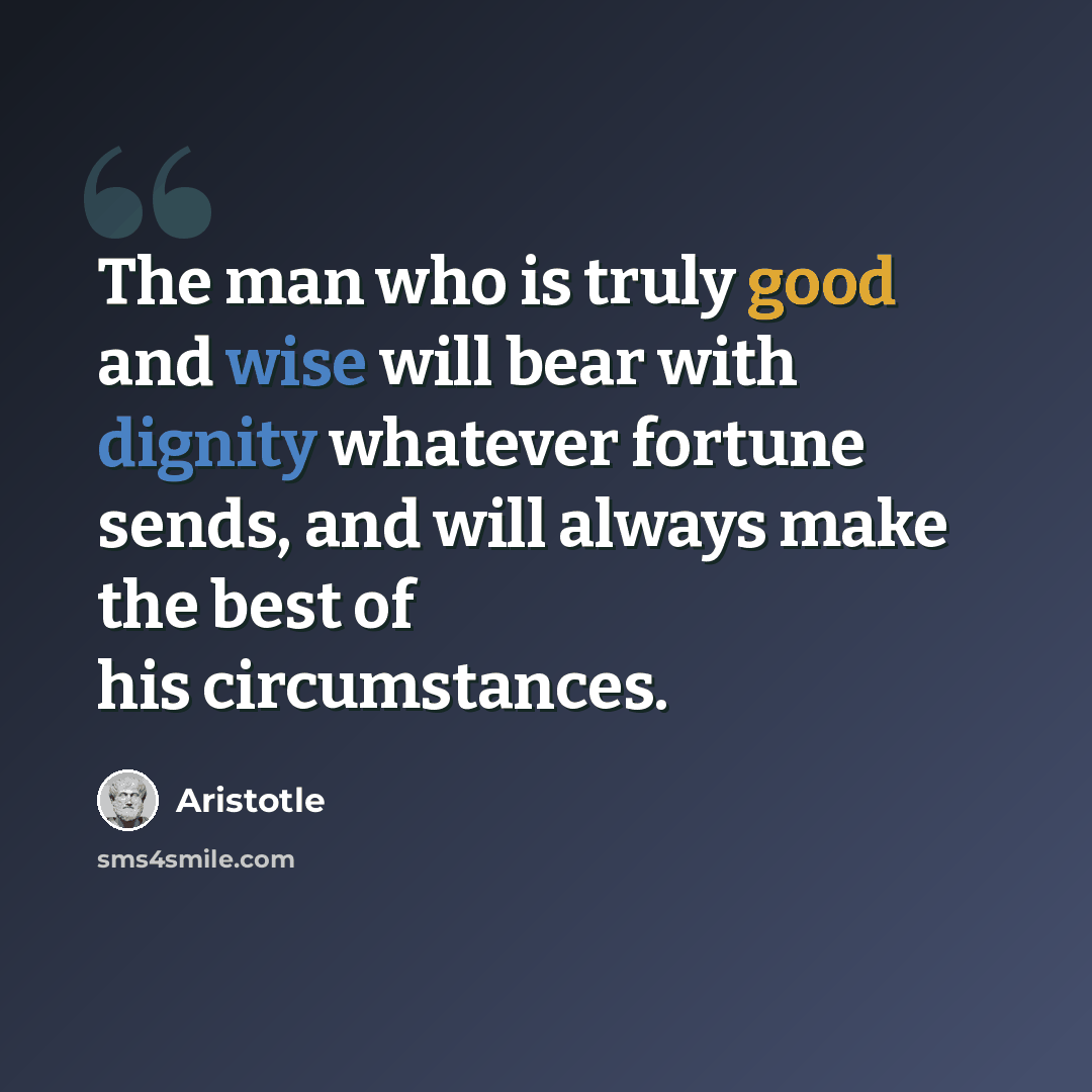 “The man who is truly good and wise will bear with dignity whatever fortune sends, and will always make the best of his circumstances.” quote by Aristotle