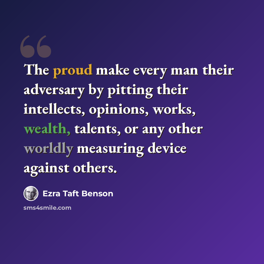 “The proud make every man their adversary by pitting their intellects, opinions, works, wealth, talents, or any other worldly measuring device against others.” quote by Ezra Taft Benson